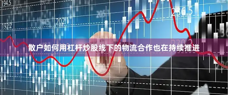散户如何用杠杆炒股线下的物流合作也在持续推进
