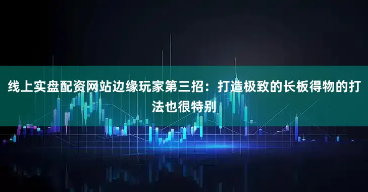 线上实盘配资网站边缘玩家第三招：打造极致的长板得物的打法也很特别