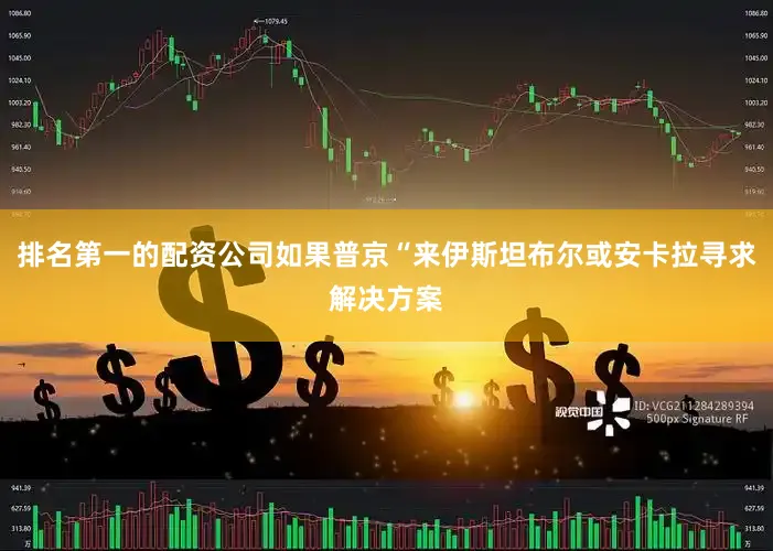 排名第一的配资公司如果普京“来伊斯坦布尔或安卡拉寻求解决方案