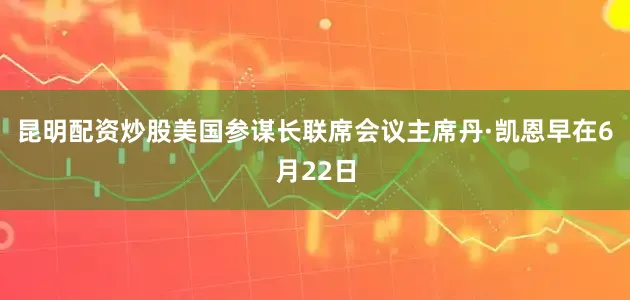 昆明配资炒股美国参谋长联席会议主席丹·凯恩早在6月22日