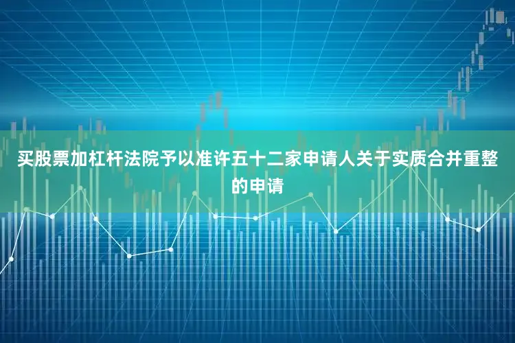 买股票加杠杆法院予以准许五十二家申请人关于实质合并重整的申请
