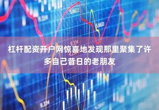 杠杆配资开户网惊喜地发现那里聚集了许多自己昔日的老朋友