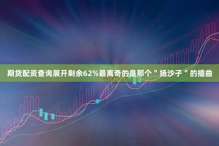 期货配资查询展开剩余62%最离奇的是那个＂扬沙子＂的插曲