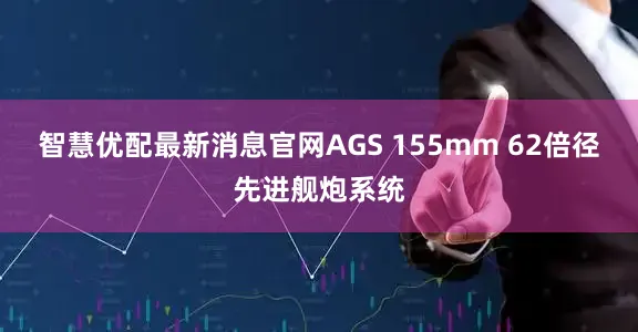 智慧优配最新消息官网AGS 155mm 62倍径先进舰炮系统
