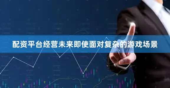 配资平台经营未来即使面对复杂的游戏场景