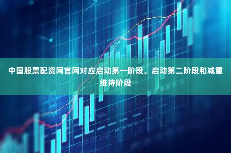 中国股票配资网官网对应启动第一阶段、启动第二阶段和减重维持阶段