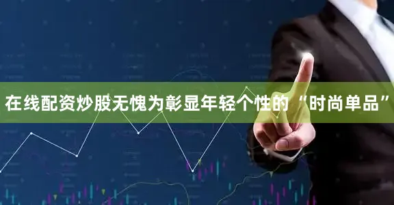 在线配资炒股无愧为彰显年轻个性的 “时尚单品”