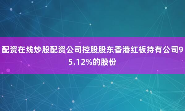配资在线炒股配资公司控股股东香港红板持有公司95.12%的股份