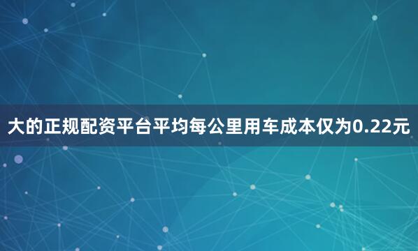 大的正规配资平台平均每公里用车成本仅为0.22元