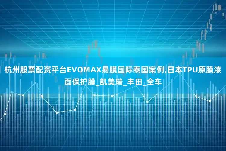 杭州股票配资平台EVOMAX易膜国际泰国案例,日本TPU原膜漆面保护膜_凯美瑞_丰田_全车
