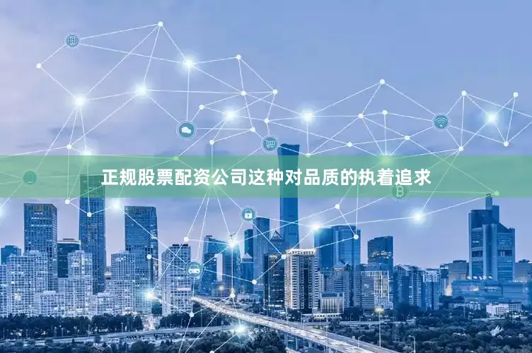 正规股票配资公司这种对品质的执着追求