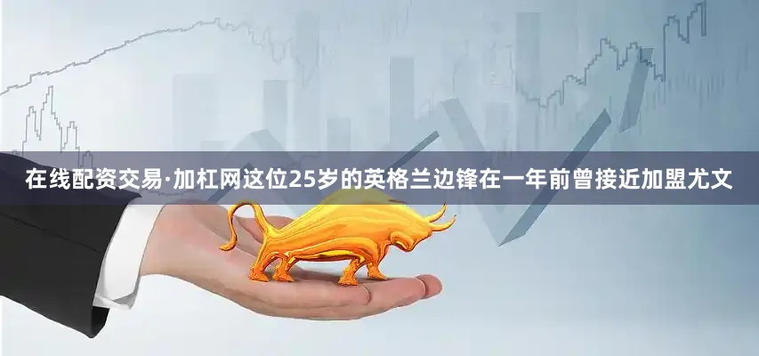 在线配资交易·加杠网这位25岁的英格兰边锋在一年前曾接近加盟尤文