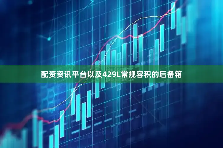 配资资讯平台以及429L常规容积的后备箱