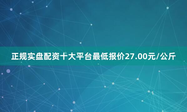 正规实盘配资十大平台最低报价27.00元/公斤