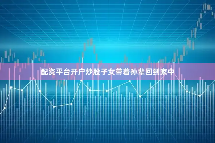 配资平台开户炒股子女带着孙辈回到家中