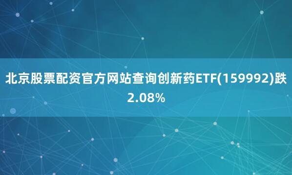 北京股票配资官方网站查询创新药ETF(159992)跌2.08%