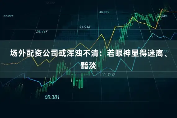 场外配资公司或浑浊不清：若眼神显得迷离、黯淡