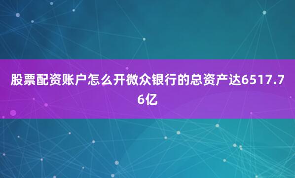 股票配资账户怎么开微众银行的总资产达6517.76亿