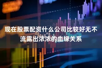 现在股票配资什么公司比较好无不流露出浓浓的血缘关系