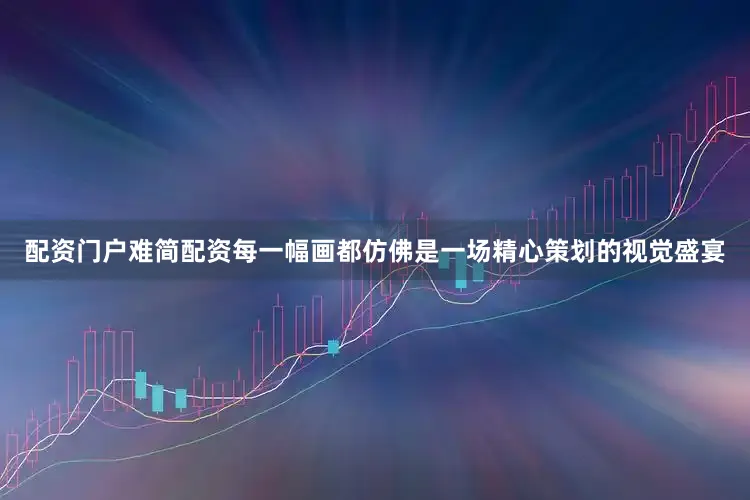 配资门户难简配资每一幅画都仿佛是一场精心策划的视觉盛宴
