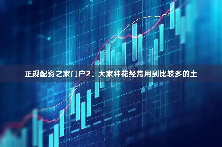 正规配资之家门户2、大家种花经常用到比较多的土