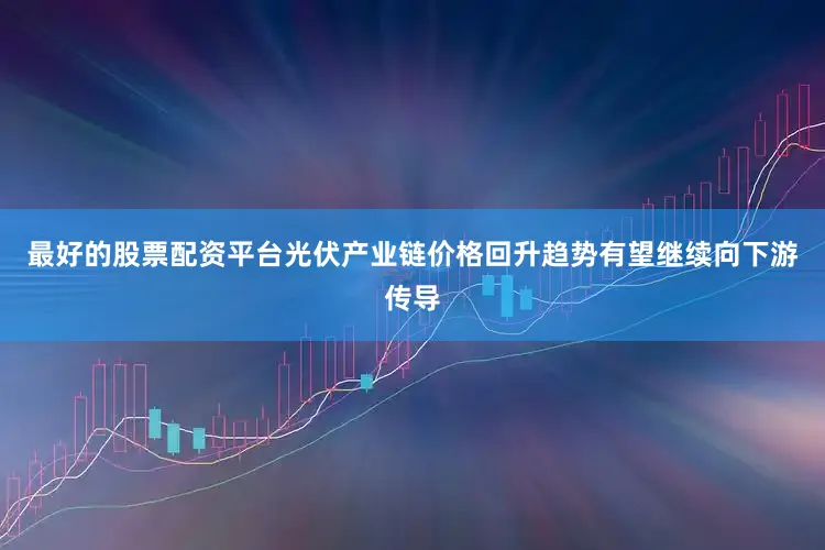 最好的股票配资平台光伏产业链价格回升趋势有望继续向下游传导