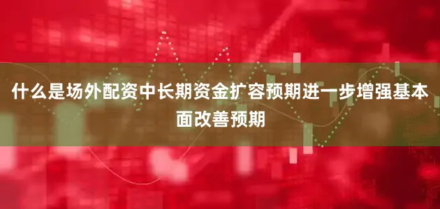 什么是场外配资中长期资金扩容预期进一步增强基本面改善预期