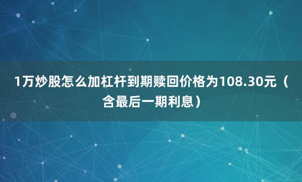 1万炒股怎么加杠杆到期赎回价格为108.30元（含最后一期利息）