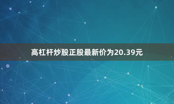高杠杆炒股正股最新价为20.39元
