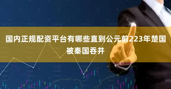 国内正规配资平台有哪些直到公元前223年楚国被秦国吞并