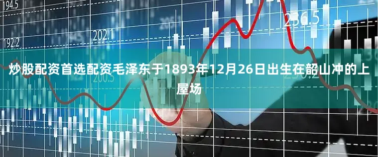 炒股配资首选配资毛泽东于1893年12月26日出生在韶山冲的上屋场