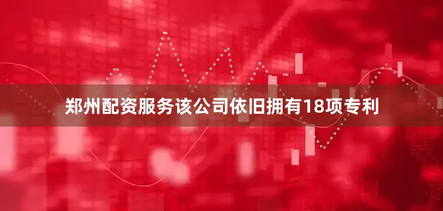郑州配资服务该公司依旧拥有18项专利