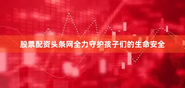 股票配资头条网全力守护孩子们的生命安全