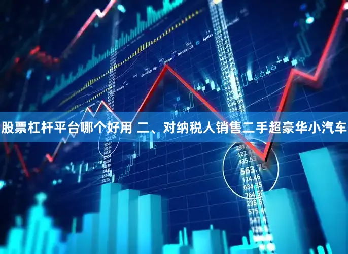 股票杠杆平台哪个好用 二、对纳税人销售二手超豪华小汽车