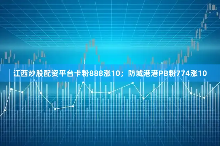 江西炒股配资平台卡粉888涨10；防城港港PB粉774涨10