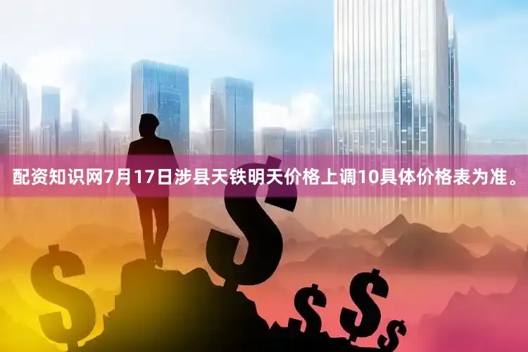 配资知识网7月17日涉县天铁明天价格上调10具体价格表为准。