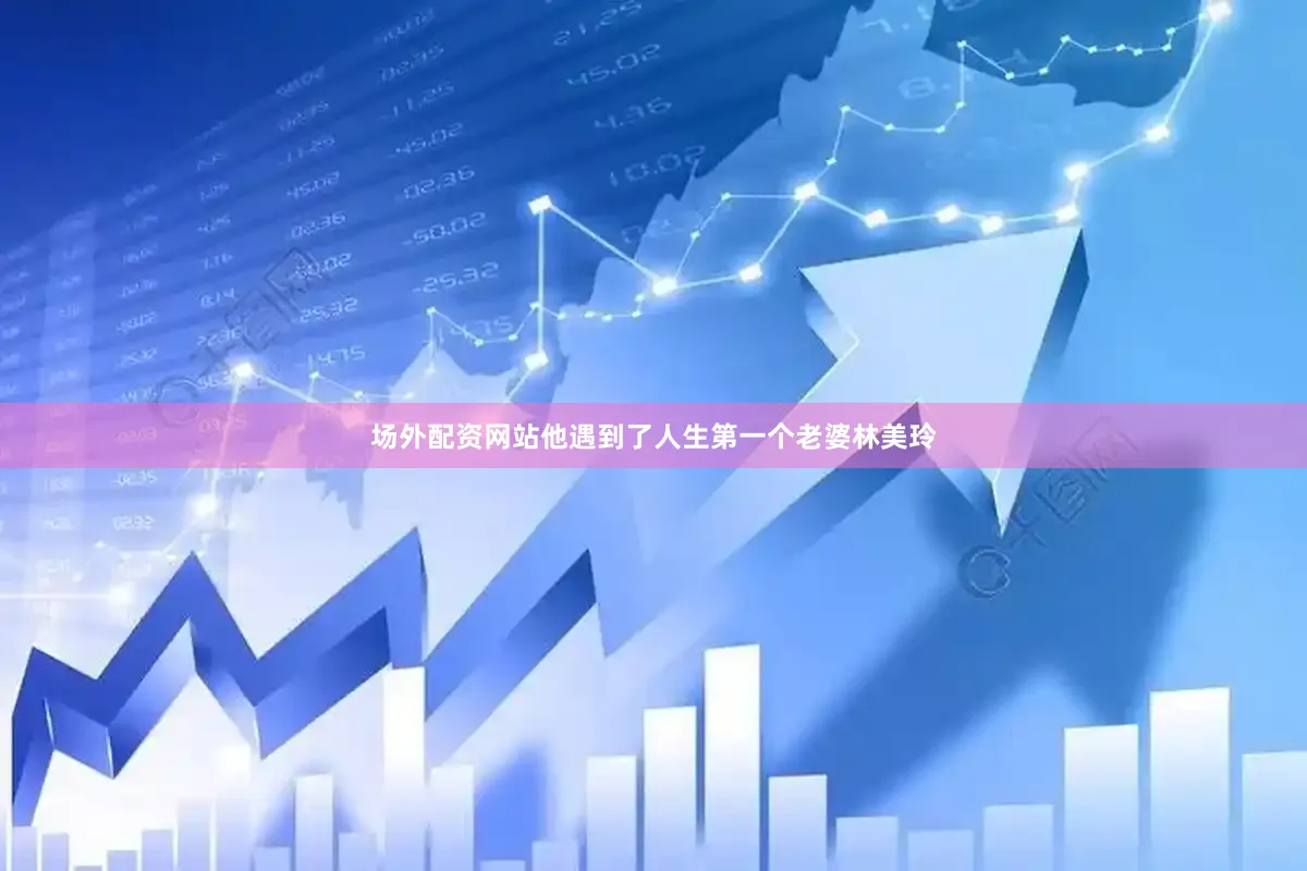 场外配资网站他遇到了人生第一个老婆林美玲
