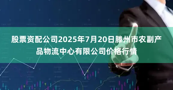 股票资配公司2025年7月20日滕州市农副产品物流中心有限公司价格行情