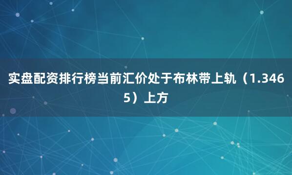 实盘配资排行榜当前汇价处于布林带上轨（1.3465）上方
