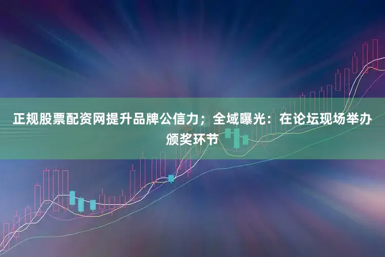 正规股票配资网提升品牌公信力；全域曝光：在论坛现场举办颁奖环节