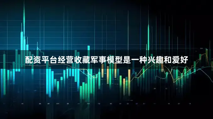 配资平台经营收藏军事模型是一种兴趣和爱好