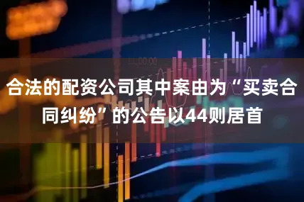 合法的配资公司其中案由为“买卖合同纠纷”的公告以44则居首