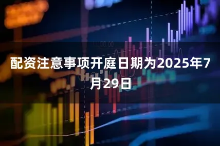 配资注意事项开庭日期为2025年7月29日