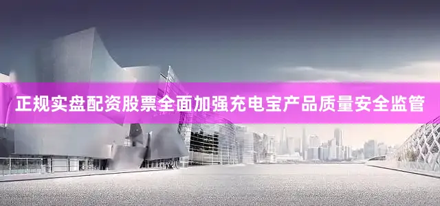 正规实盘配资股票全面加强充电宝产品质量安全监管