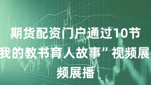期货配资门户通过10节“我的教书育人故事”视频展播