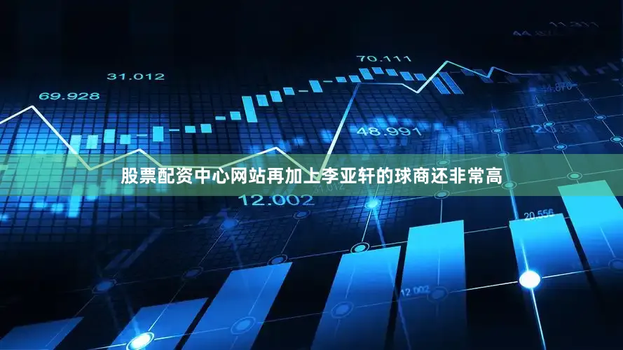 股票配资中心网站再加上李亚轩的球商还非常高