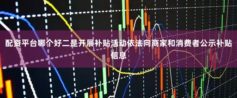 配资平台哪个好　　二是开展补贴活动依法向商家和消费者公示补贴信息