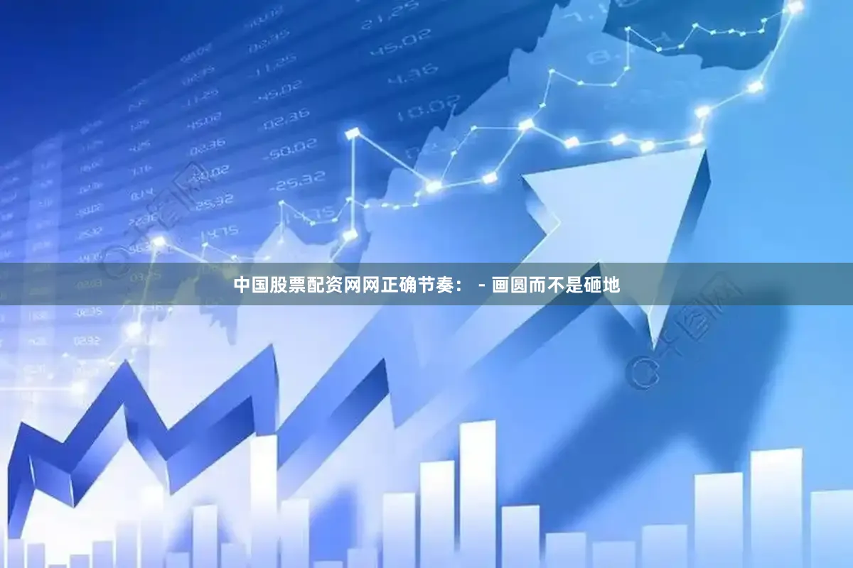 中国股票配资网网正确节奏： - 画圆而不是砸地