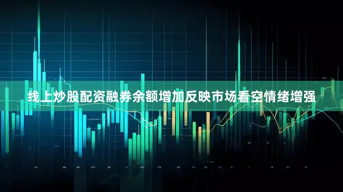线上炒股配资融券余额增加反映市场看空情绪增强