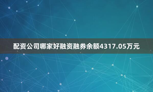 配资公司哪家好融资融券余额4317.05万元